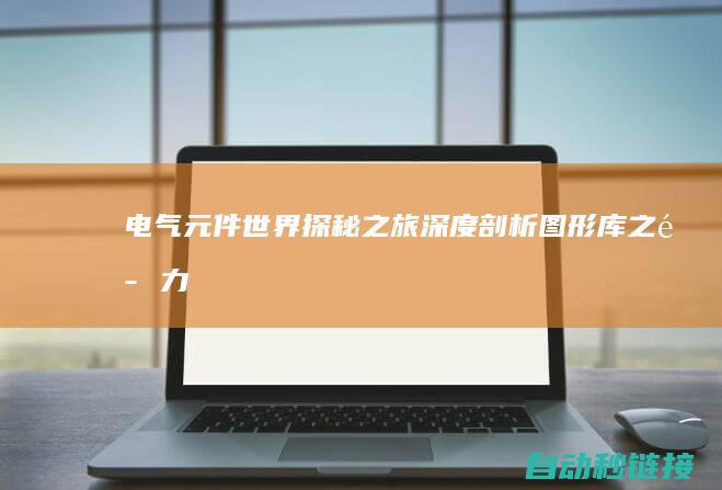 电气元件世界探秘之旅|深度剖析图形库之魅力 (电气元件世界十大品牌)